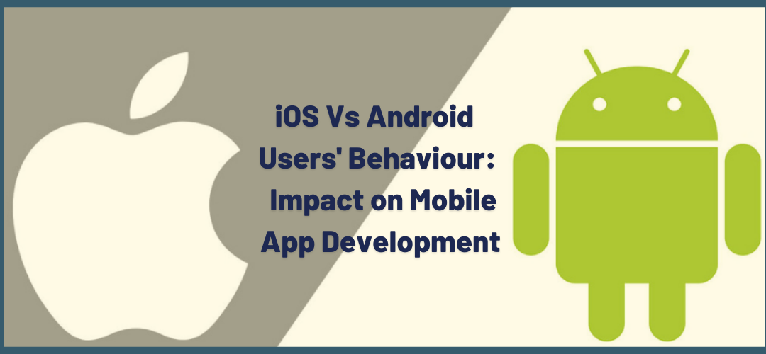 Android Vs. IOS User Behavior: How Does It Impact Mobile App Development?